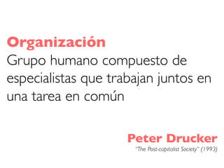 Organización
Grupo humano compuesto de
especialistas que trabajan juntos en
una tarea en común
Peter Drucker
“The Post-cap...