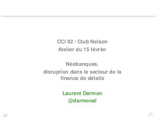 1
CCI 92 / Club Nelson
Atelier du 15 février
Néobanques,
disruption dans le secteur de la
finance de détails
Laurent Darmon
@darmonal
 