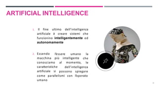 ARTIFICIAL INTELLIGENCE
1. Il fine ultimo dell’intelligenza
artificiale è creare sistemi che
funzionino intelligentemente ed
autonomamente
2. Essendo
macchina più intelligente
al momento,
l’essere umano la
che
le
dell’intelligenza
conosciamo
caratteristiche
artificiale si possono spiegare
come parallelismi con l’operato
umano
14
 