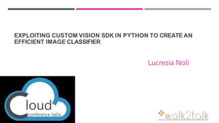 EXPLOITING CUSTOM VISION SDK IN PYTHON TO CREATE AN
EFFICIENT IMAGE CLASSIFIER
Lucrezia Noli
 
