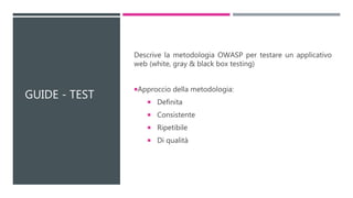 GUIDE - TEST
Descrive la metodologia OWASP per testare un applicativo
web (white, gray & black box testing)
Approccio della metodologia:
 Definita
 Consistente
 Ripetibile
 Di qualità
 