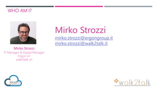 WHO AM I?
Mirko Strozzi
IT Manager & Digital Manager
Ergon srl
walk2talk srl
Mirko Strozzi
mirko.strozzi@ergongroup.it
mirko.strozzi@walk2talk.it
 