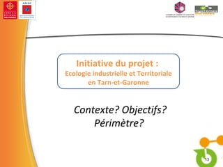 Contexte? Objectifs? Périmètre?  Initiative du projet :  Ecologie industrielle et Territoriale en Tarn-et-Garonne 