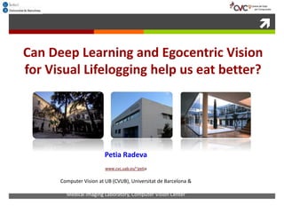 
Can Deep Learning and Egocentric Vision
for Visual Lifelogging help us eat better?
Petia Radeva
www.cvc.uab.es/~petia
Computer Vision at UB (CVUB), Universitat de Barcelona &
Medical Imaging Laboratory, Computer Vision Center
 
