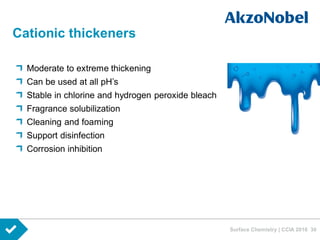 Surface Chemistry | CCIA 2016 30
Cationic thickeners
Moderate to extreme thickening
Can be used at all pH’s
Stable in chlorine and hydrogen peroxide bleach
Fragrance solubilization
Cleaning and foaming
Support disinfection
Corrosion inhibition
 
