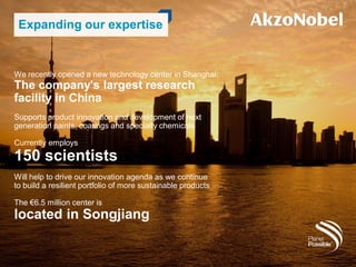 Expanding our expertise
We recently opened a new technology center in Shanghai:
The company's largest research
facility in China
Supports product innovation and development of next
generation paints, coatings and specialty chemicals
Currently employs
150 scientists
Will help to drive our innovation agenda as we continue
to build a resilient portfolio of more sustainable products
The €6.5 million center is
located in Songjiang
 