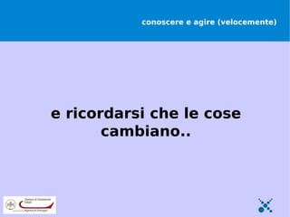 conoscere e agire (velocemente)




e ricordarsi che le cose
       cambiano..
 