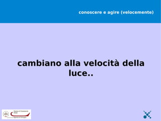 conoscere e agire (velocemente)




cambiano alla velocità della
          luce..
 