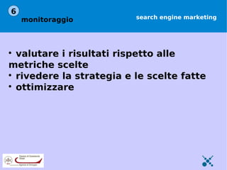 6
    monitoraggio          search engine marketing





  valutare i risultati rispetto alle
metriche scelte

  rivedere la strategia e le scelte fatte

  ottimizzare
 