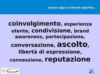 essere oggi in internet significa..




coinvolgimento, esperienza
utente, condivisione, brand
 awareness, partecipazione,
conversazione, ascolto,
  libertà di espressione,
connessione,   reputazione
 