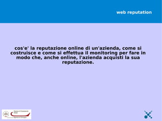 web reputation




  cos'e' la reputazione online di un'azienda, come si
costruisce e come si effettua il monitoring per fare in
   modo che, anche online, l'azienda acquisti la sua
                      reputazione.
 