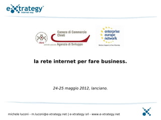 la rete internet per fare business.




                               24-25 maggio 2012, lanciano.




michele luconi - m.luconi@e-xtrategy.net | e-xtrategy srl - www.e-xtrategy.net
 