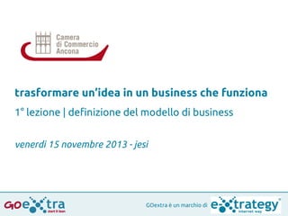 trasformare un’idea in un business che funziona
1° lezione | definizione del modello di business
venerdi 15 novembre 2013 - jesi

GOextra è un marchio di

 