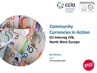 Community 
Currencies in Action 
EU Interreg IVB, 
North West Europe 
Ben Dineen 
Spice 
14th November 2014 
 