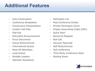 © Communique Conferencing, Inc. | www.CommuniqueConferencing.com | 866-332-2255
Website: www.communiqueconferencing.com
Email: Sales@CommuniqueConferencing.com
Phone:
• US & Worldwide: 1+866-332-2255 or 1+202-266-0058
• Canada: 1+866-332-2255
• UK: 0808 238 0649
• Ireland: 1 800932407
Contact Us
 