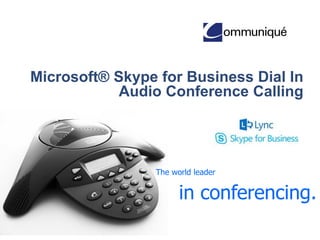 Microsoft® Skype for Business Dial In
Audio Conference Calling
Communique and Microsoft® have
joined forces to provide advanced audio
conference call service that is fully
integrated with Microsoft Lync /Skype
for Business (Office 365). Easily
integrate phone conference calling with
Lync/Skype4B web conferences.
 