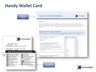 15© Communique Conferencing, Inc. | www.CommuniqueConferencing.com | 866-332-2255
Handy Wallet Card
Instant
E-mail
Followed by
a Wallet Card
 