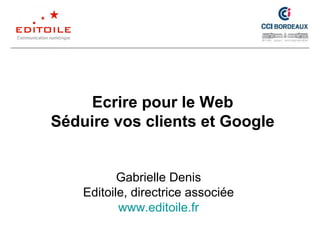 Ecrire pour le Web
Séduire vos clients et Google
Gabrielle Denis
Editoile, directrice associée
www.editoile.fr
 