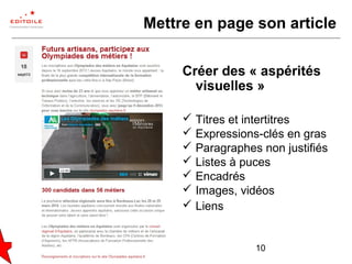 10
Mettre en page son article
Créer des « aspérités
visuelles »
 Titres et intertitres
 Expressions-clés en gras
 Paragraphes non justifiés
 Listes à puces
 Encadrés
 Images, vidéos
 Liens
 