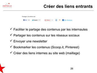 26
Créer des liens entrants
 Faciliter le partage des contenus par les internautes
 Partager les contenus sur les réseaux sociaux
 Envoyer une newsletter
 Bookmarker les contenus (Scoop.it, Pinterest)
 Créer des liens internes au site web (maillage)
 
