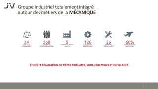 Groupe industriel totalement intégré
autour des métiers de la MÉCANIQUE
1
ÉTUDE ET RÉALISATION DE PIÈCES PRIMAIRES, SOUS-E...