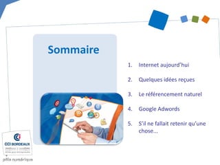 Sommaire 
1. 
Internet aujourd’hui 
2. 
Quelques idées reçues 
3. 
Le référencement naturel 
4. 
Google Adwords 
5. 
S’il ne fallait retenir qu’une chose...  