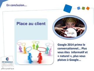 En conclusion... 
Place au client 
Google 2014 prime le conversationnel... Plus vous êtes informatif et « naturel », plus vous plaisez à Google...  