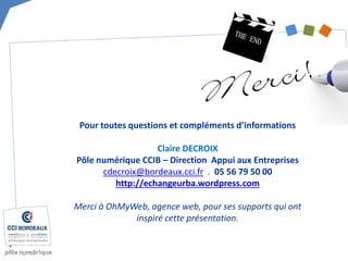 Pour toutes questions et compléments d’informations Claire DECROIX Pôle numérique CCIB – Direction Appui aux Entreprises 
cdecroix@bordeaux.cci.fr . 05 56 79 50 00 http://echangeurba.wordpress.com Merci à OhMyWeb, agence web, pour ses supports qui ont inspiré cette présentation. 