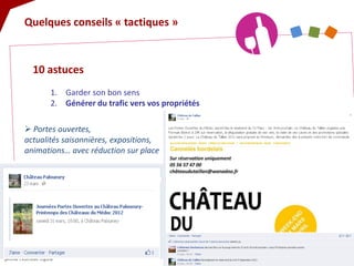 Quelques conseils « tactiques » 
10 astuces 
1. 
Garder son bon sens 
2. 
Générer du trafic vers vos propriétés 
 
Portes ouvertes, actualités saisonnières, expositions, animations… avec réduction sur place  