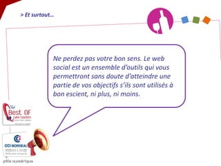 > Et surtout… 
Ne perdez pas votre bon sens. Le web social est un ensemble d’outils qui vous permettront sans doute d’atteindre une partie de vos objectifs s’ils sont utilisés à bon escient, ni plus, ni moins.  
