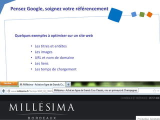 Quelques exemples à optimiser sur un site web 
• 
Les titres et entêtes 
• 
Les images 
• 
URL et nom de domaine 
• 
Les liens 
• 
Les temps de chargement 
Pensez Google, soignez votre référencement  