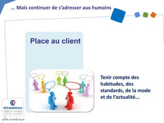 ... Mais continuer de s’adresser aux humains 
Tenir compte des habitudes, des standards, de la mode et de l’actualité... 
Place au client  