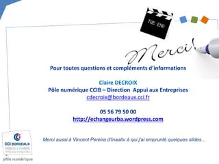 Pour toutes questions et compléments d’informations 
Claire DECROIX 
Pôle numérique CCIB – Direction Appui aux Entreprises 
cdecroix@bordeaux.cci.fr 
05 56 79 50 00 
http://echangeurba.wordpress.com 
Merci aussi à Vincent Pereira d’Inaativ à qui j’ai emprunté quelques slides... 