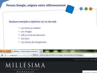 Quelques exemples à optimiser sur un site web 
• 
Les titres et entêtes 
• 
Les images 
• 
URL et nom de domaine 
• 
Les liens 
• 
Les temps de chargement 
Pensez Google, soignez votre référencement  