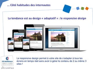 La tendance est au design « adaptatif » : le responsive design 
... Côté habitudes des internautes 
Le responsive design permet à votre site de s’adapter à tous les écrans en temps réel sans avoir à gérer le contenu de 2 ou même 3 sites !  