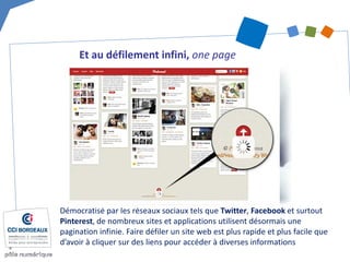 Et au défilement infini, one page 
Démocratisé par les réseaux sociaux tels que Twitter, Facebook et surtout Pinterest, de nombreux sites et applications utilisent désormais une pagination infinie. Faire défiler un site web est plus rapide et plus facile que d’avoir à cliquer sur des liens pour accéder à diverses informations  