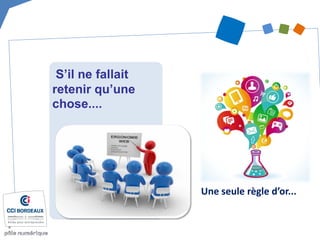 Une seule règle d’or... 
S’il ne fallait retenir qu’une chose.... 
 