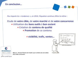 Peu importe les « tendances », en 2014, l’équation continue d’être la même : 
Etude de votre cible, de votre marché et de votre concurrence 
+ Utilisation des bons outils à bon escient 
+ Création de contenu de qualité 
+ Promotion de ce contenu 
= visibilité, trafic, ventes… 
En conclusion… 
Merci à Vincent Pereira de Inaativ’ pour certains de ces slides dont cette conclusion  