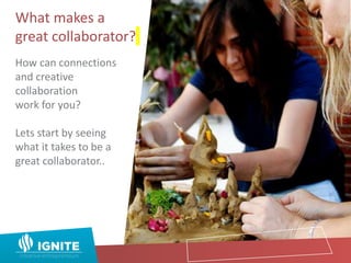 What makes a
great collaborator?
How can connections
and creative
collaboration
work for you?
Lets start by seeing
what it takes to be a
great collaborator..
 