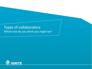 Spotlight on the UK.
• In the UK in 2014, Creative Industries was the highest
growth sector, it accounted for 1.8 million jobs - an
increase of nearly 16% since 2011 (Creative Industries:
Focus on Employment June 2015).
• Self-employment is where the growth is - 43% of the
current creative industries workforce is self-employed.
• 78% of its businesses have fewer than five employees – so
not small or medium-sized, but micro.
Types of collaborators
Which one do you think you might be?
 