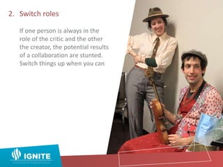 2. Switch roles
If one person is always in the
role of the critic and the other
the creator, the potential results
of a collaboration are stunted.
Switch things up when you can
 