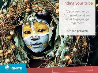 Finding your tribe
“If you want to go
fast, go alone. If you
want to go far, go
together.”
African proverb
 
