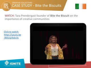 WATCH: Tara Prendergast founder of Bite the Biscuit on the
importance of creative communities
Click to watch:
https://youtu.be
/BOUqi4x6v3s
CASE STUDY - Bite the Biscuits
CREATIVE COLLECTIVES
 