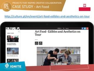 CASE STUDY - Art Food
PROJECTS THAT INSPIRE CREATIVE COLLABORATION
http://culture.pl/en/event/art-food-edibles-and-aesthetics-on-tour
 