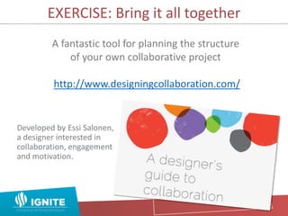 EXERCISE: Bring it all together
Developed by Essi Salonen,
a designer interested in
collaboration, engagement
and motivation.
A fantastic tool for planning the structure
of your own collaborative project
http://www.designingcollaboration.com/
 