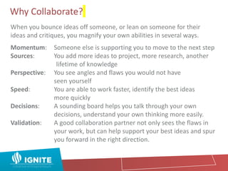 Why Collaborate?
When you bounce ideas off someone, or lean on someone for their
ideas and critiques, you magnify your own...
