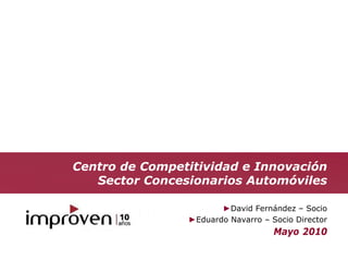 Centro de Competitividad e Innovación
   Sector Concesionarios Automóviles

                       ►David Fernández – Socio
                ►Eduardo Navarro – Socio Director
                                    Mayo 2010
 