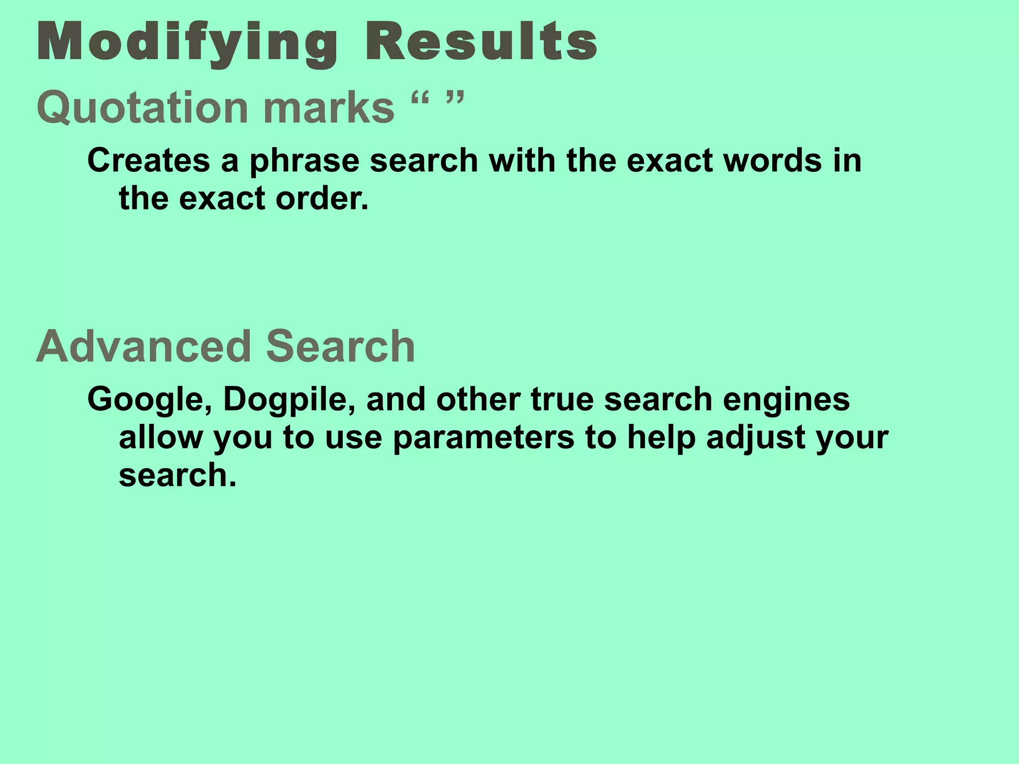Modifying Results  Quotation marks “ ” Creates a phrase search with the exact words in the exact order. Advanced Search Google, Dogpile, and other true search engines allow you to use parameters to help adjust your search. 