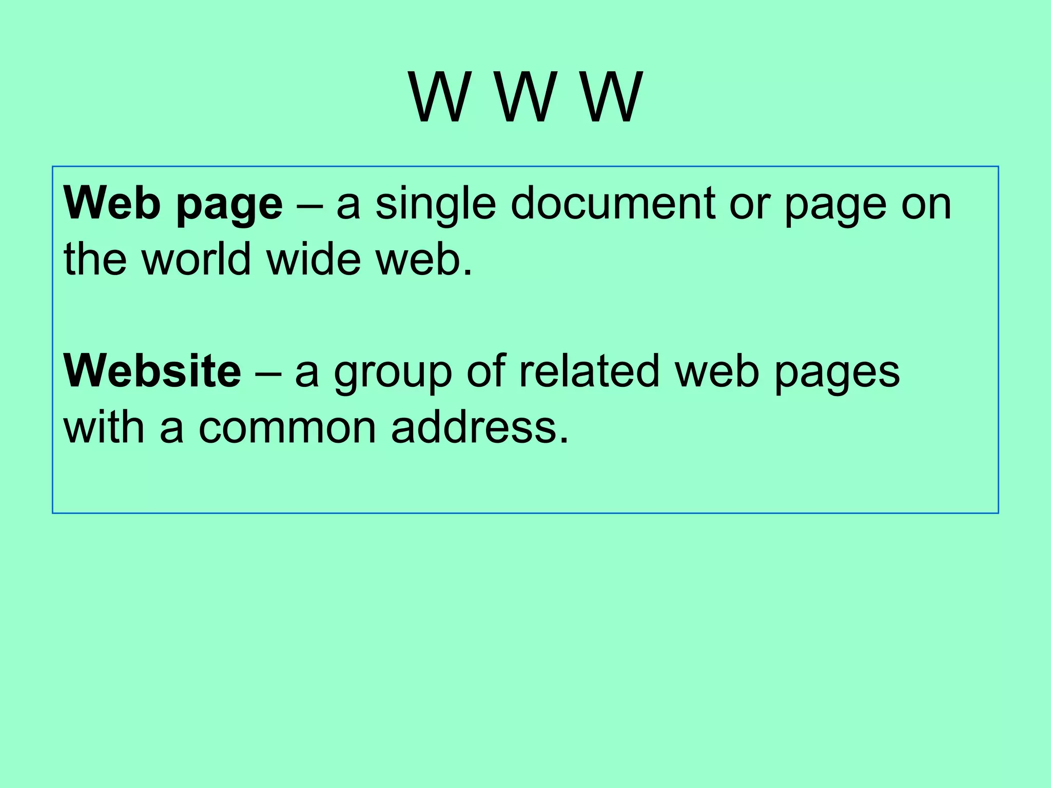W W W Web page  – a single document or page on the world wide web. Website  – a group of related web pages with a common address.  