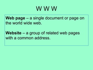 W W W Web page  – a single document or page on the world wide web. Website  – a group of related web pages with a common address.  